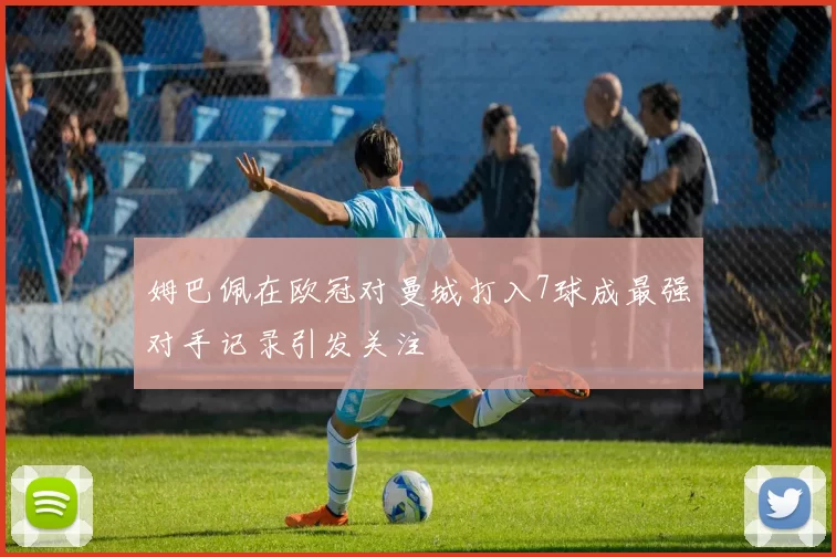 姆巴佩在欧冠对曼城打入7球成最强对手记录引发关注