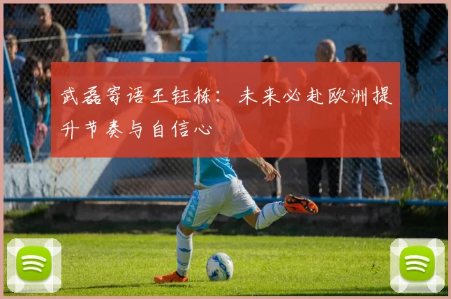 武磊寄语王钰栋：未来必赴欧洲提升节奏与自信心