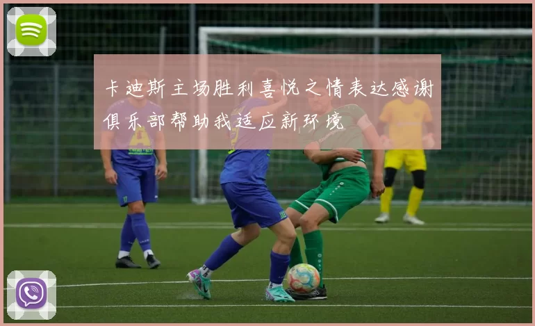 卡迪斯主场胜利喜悦之情表达感谢俱乐部帮助我适应新环境