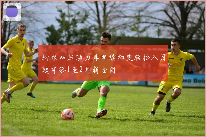 科尔回归助力库里续约变轻松八月起可签1至2年新合同