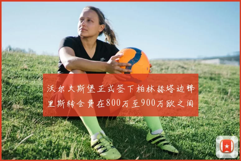 沃尔夫斯堡正式签下柏林赫塔边锋里斯转会费在800万至900万欧之间