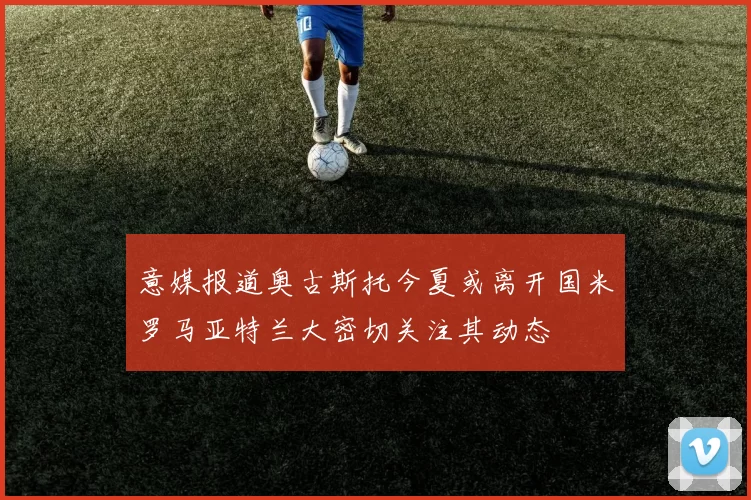 意媒报道奥古斯托今夏或离开国米罗马亚特兰大密切关注其动态