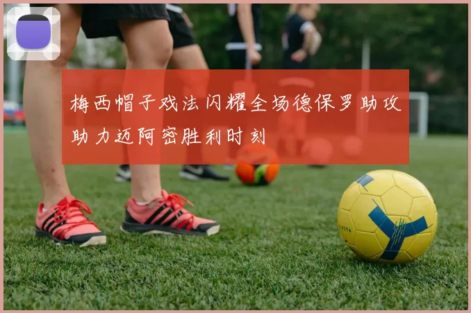 梅西帽子戏法闪耀全场德保罗助攻助力迈阿密胜利时刻