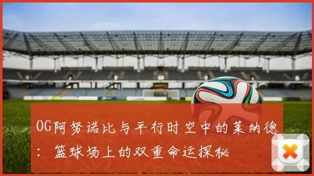 OG阿努诺比与平行时空中的莱纳德：篮球场上的双重命运探秘