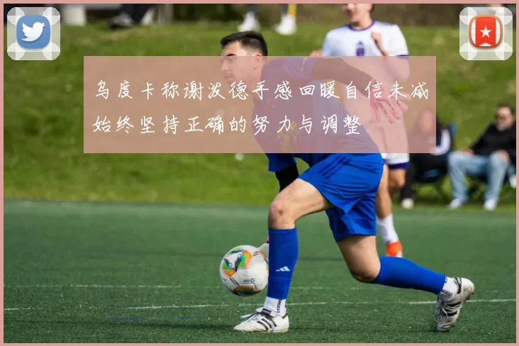 乌度卡称谢泼德手感回暖自信未减始终坚持正确的努力与调整