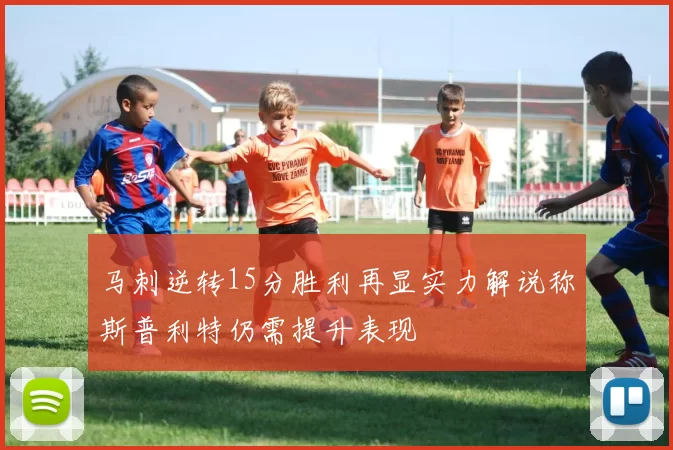 马刺逆转15分胜利再显实力解说称斯普利特仍需提升表现
