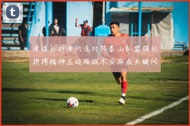 津媒分析津门虎对阵泰山队需强化拼搏精神左边路战术安排成关键问题