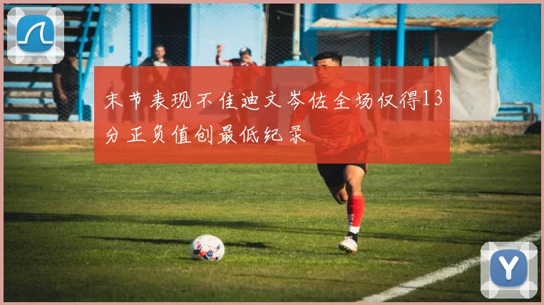 末节表现不佳迪文岑佐全场仅得13分正负值创最低纪录
