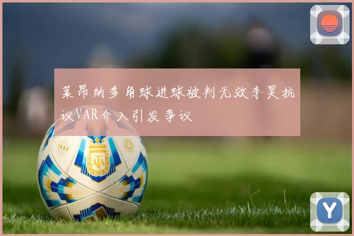 莱昂纳多角球进球被判无效李昊抗议VAR介入引发争议