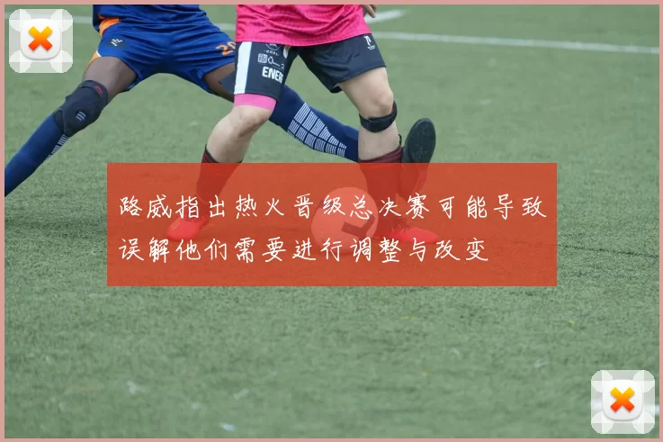路威指出热火晋级总决赛可能导致误解他们需要进行调整与改变