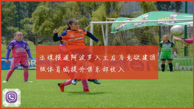 法媒报道阿波罗入主后马竞欲建顶级体育城提升俱乐部收入