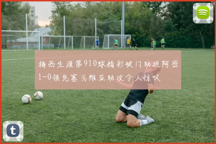 梅西生涯第910球精彩破门助迈阿密1-0领先塞戈维亚助攻令人惊叹