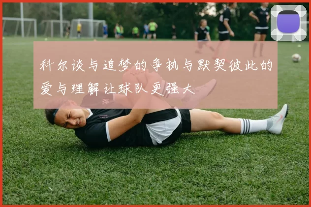 科尔谈与追梦的争执与默契彼此的爱与理解让球队更强大