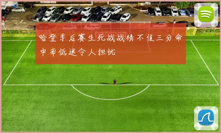 哈登季后赛生死战战绩不佳三分命中率低迷令人担忧