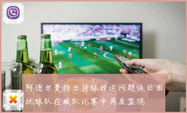 阿德尔曼指出持球控运问题依旧困扰球队在狼队比赛中再度显现