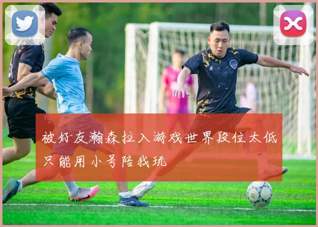被好友瀚森拉入游戏世界段位太低只能用小号陪我玩
